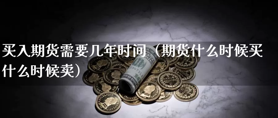 买入期货需要几年时间（期货什么时候买什么时候卖）_https://www.gzguangze.com_黄金期货_第1张