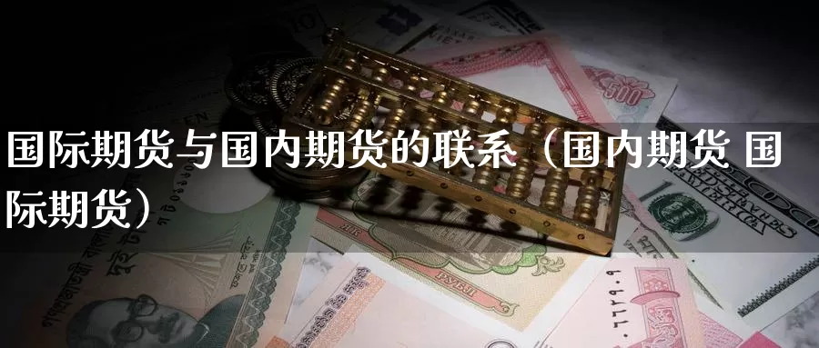 国际期货与国内期货的联系（国内期货 国际期货）_https://www.gzguangze.com_商品期货_第1张