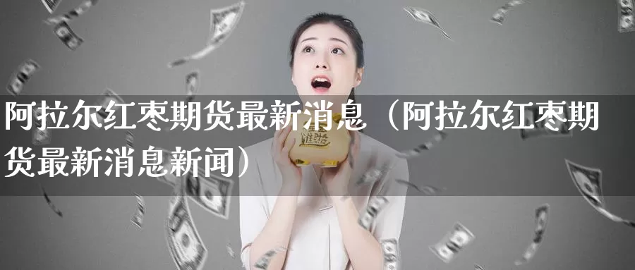 阿拉尔红枣期货最新消息（阿拉尔红枣期货最新消息新闻）_https://www.gzguangze.com_外盘期货_第1张