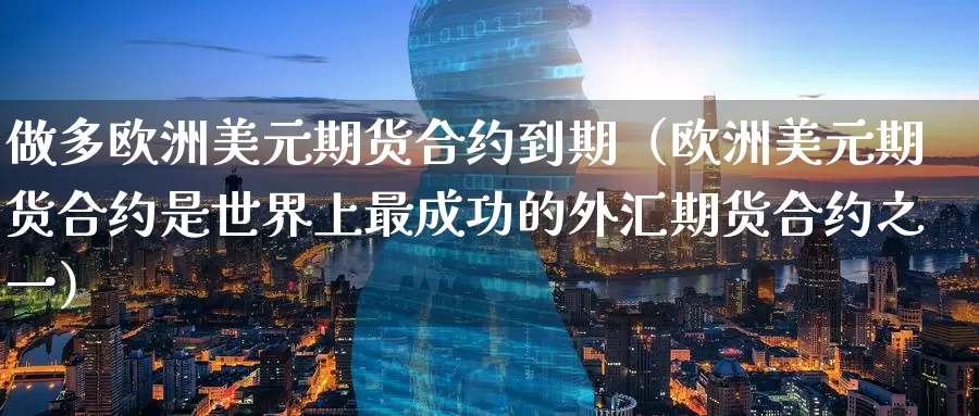 做多欧洲美元期货合约到期（欧洲美元期货合约是世界上最成功的外汇期货合约之一）_https://www.gzguangze.com_外盘期货_第1张