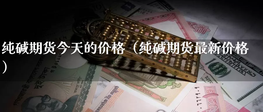 纯碱期货今天的价格（纯碱期货最新价格）_https://www.gzguangze.com_外盘期货_第1张