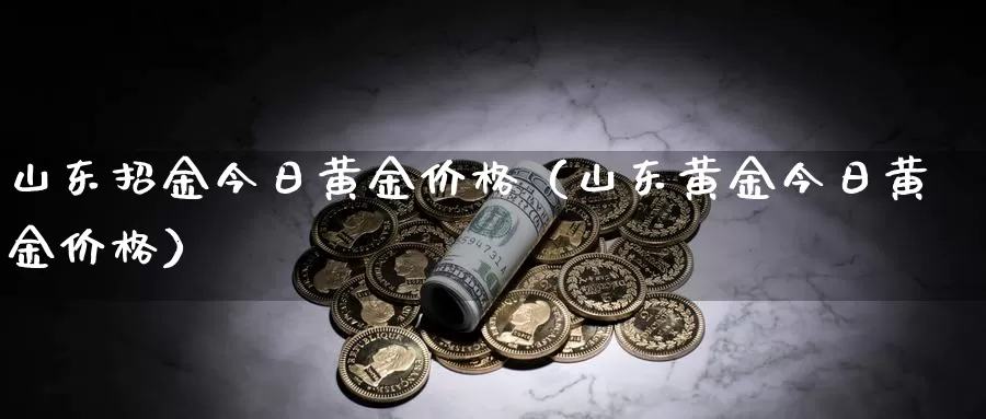 山东招金今日黄金价格（山东黄金今日黄金价格）_https://www.gzguangze.com_商品期货_第1张