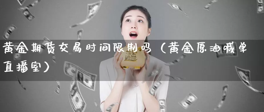 黄金期货交易时间限制吗（黄金原油喊单直播室）_https://www.gzguangze.com_外盘期货_第1张