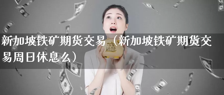 新加坡铁矿期货交易（新加坡铁矿期货交易周日休息么）_https://www.gzguangze.com_黄金期货_第1张