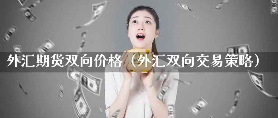 外汇期货双向价格（外汇双向交易策略）_https://www.gzguangze.com_外盘期货_第1张