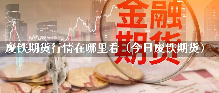 废铁期货行情在哪里看（今日废铁期货）_https://www.gzguangze.com_黄金期货_第1张