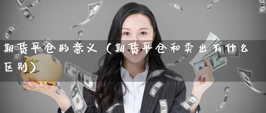 期货平仓的意义（期货平仓和卖出有什么区别）_https://www.gzguangze.com_黄金期货_第1张