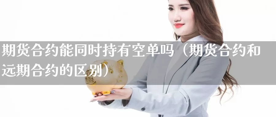 期货合约能同时持有空单吗（期货合约和远期合约的区别）_https://www.gzguangze.com_商品期货_第1张