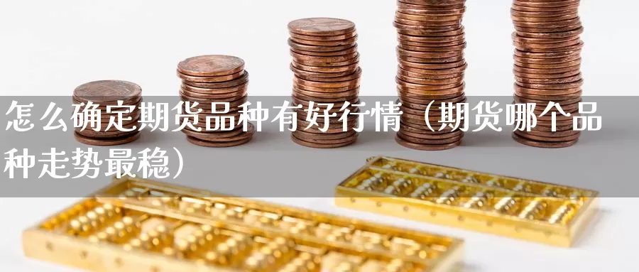 怎么确定期货品种有好行情（期货哪个品种走势最稳）_https://www.gzguangze.com_国际期货_第1张