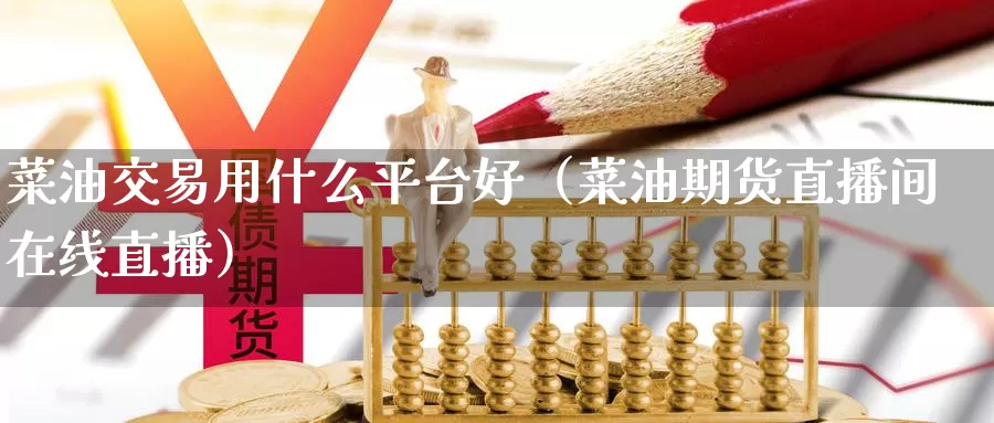 菜油交易用什么平台好（菜油期货直播间在线直播）_https://www.gzguangze.com_原油期货_第1张