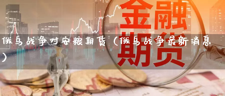 俄乌战争对安粮期货（俄乌战争最新消息）_https://www.gzguangze.com_国际期货_第1张