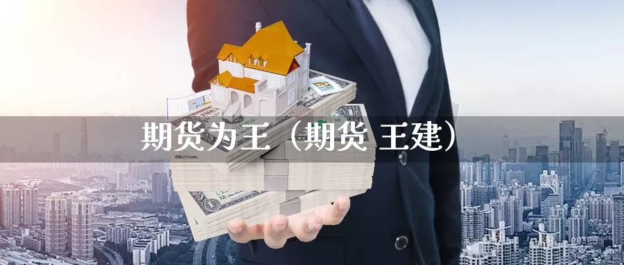 期货为王（期货 王建）_https://www.gzguangze.com_外盘期货_第1张