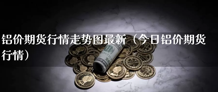 铝价期货行情走势图最新（今日铝价期货行情）_https://www.gzguangze.com_商品期货_第1张