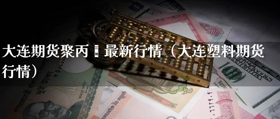 大连期货聚丙烯最新行情（大连塑料期货行情）_https://www.gzguangze.com_黄金期货_第1张