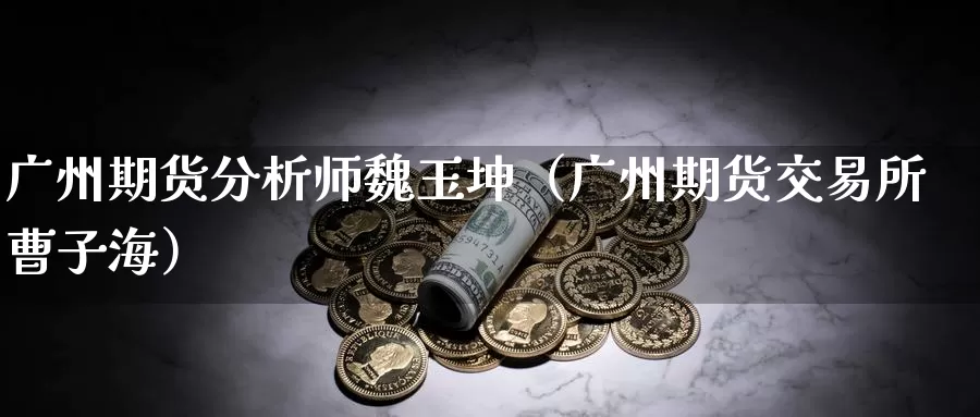 广州期货分析师魏玉坤（广州期货交易所 曹子海）_https://www.gzguangze.com_黄金期货_第1张