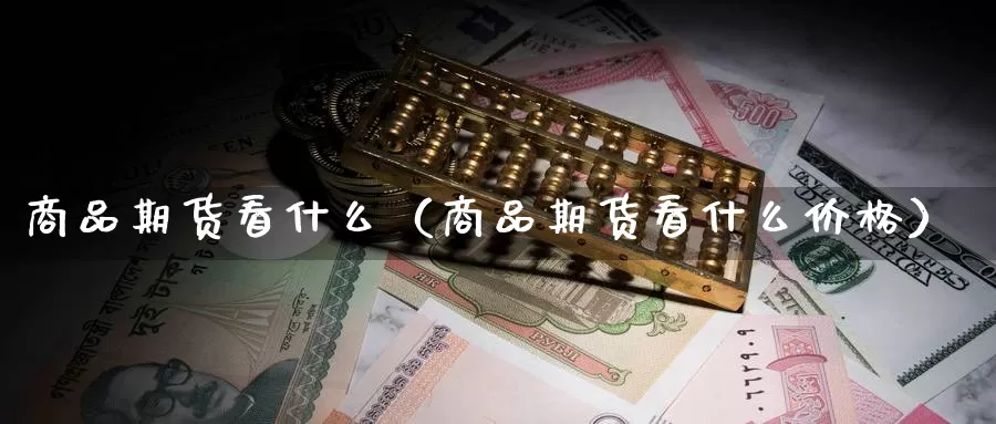 商品期货看什么（商品期货看什么价格）_https://www.gzguangze.com_黄金期货_第1张