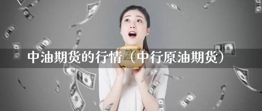 中油期货的行情（中行原油期货）_https://www.gzguangze.com_商品期货_第1张