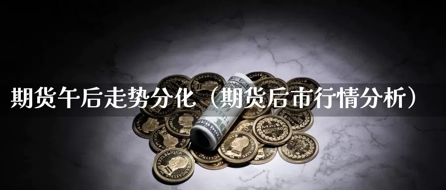 期货午后走势分化（期货后市行情分析）_https://www.gzguangze.com_原油期货_第1张