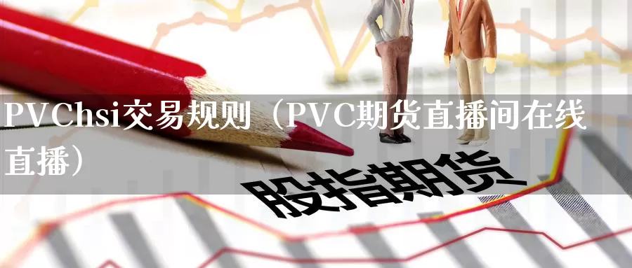 PVChsi交易规则（PVC期货直播间在线直播）_https://www.gzguangze.com_外盘期货_第1张