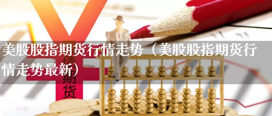 美股股指期货行情走势（美股股指期货行情走势最新）_https://www.gzguangze.com_国际期货_第1张