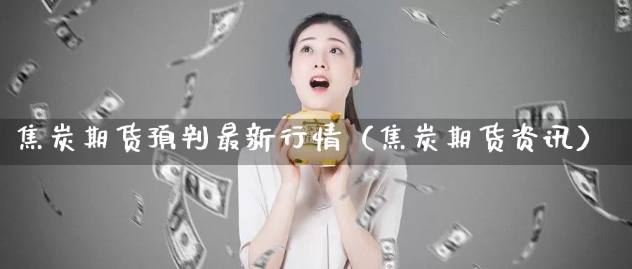 焦炭期货预判最新行情（焦炭期货资讯）_https://www.gzguangze.com_国际期货_第1张