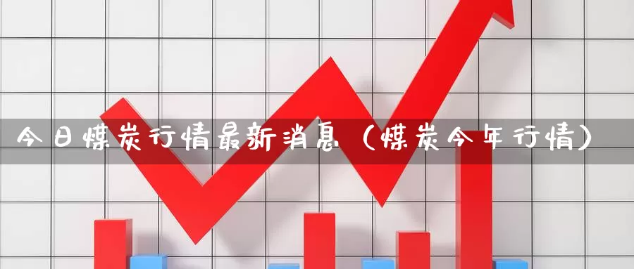 今日煤炭行情最新消息（煤炭今年行情）_https://www.gzguangze.com_商品期货_第1张