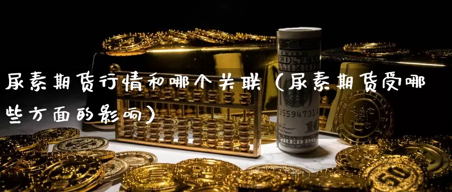 尿素期货行情和哪个关联（尿素期货受哪些方面的影响）_https://www.gzguangze.com_原油期货_第1张