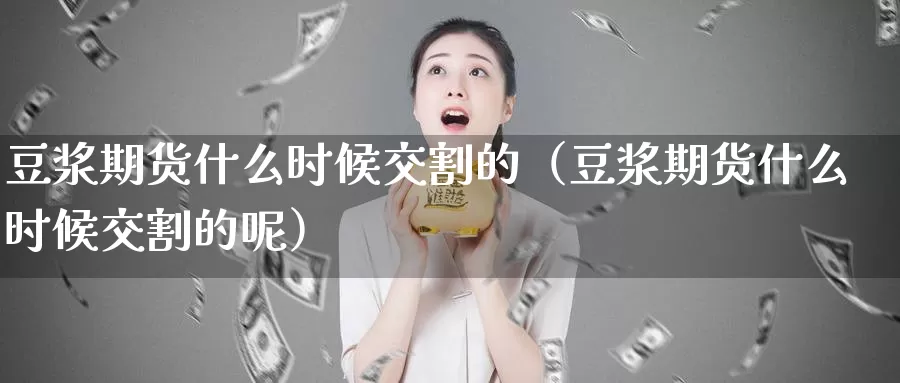 豆浆期货什么时候交割的（豆浆期货什么时候交割的呢）_https://www.gzguangze.com_国际期货_第1张