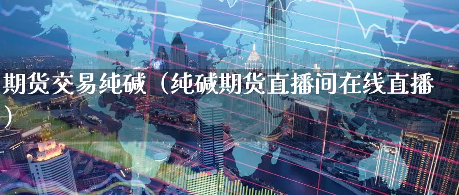 期货交易纯碱（纯碱期货直播间在线直播）_https://www.gzguangze.com_商品期货_第1张