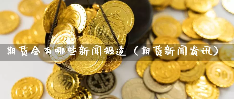 期货会有哪些新闻报道（期货新闻资讯）_https://www.gzguangze.com_国际期货_第1张