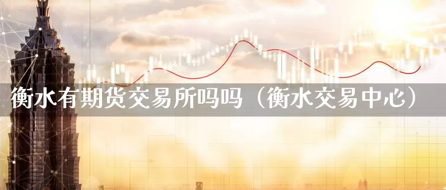 衡水有期货交易所吗吗（衡水交易中心）_https://www.gzguangze.com_黄金期货_第1张