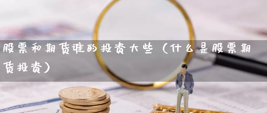 股票和期货谁的投资大些（什么是股票期货投资）_https://www.gzguangze.com_外盘期货_第1张