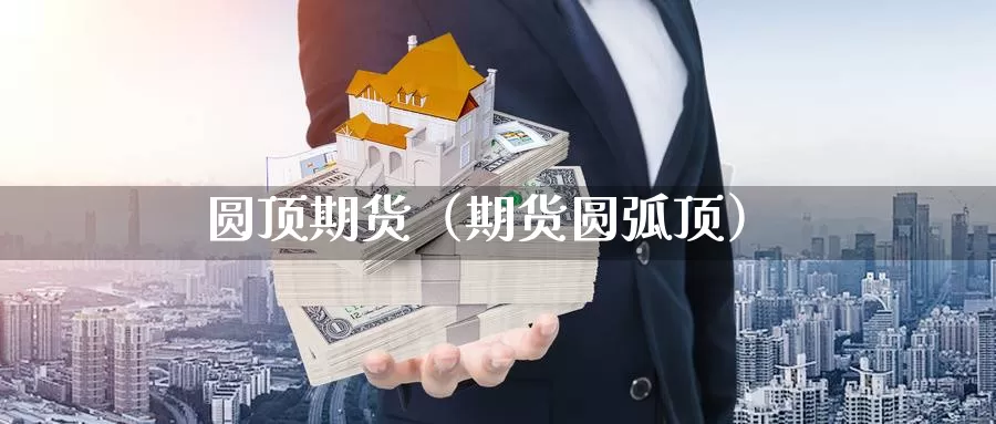 圆顶期货（期货圆弧顶）_https://www.gzguangze.com_外盘期货_第1张