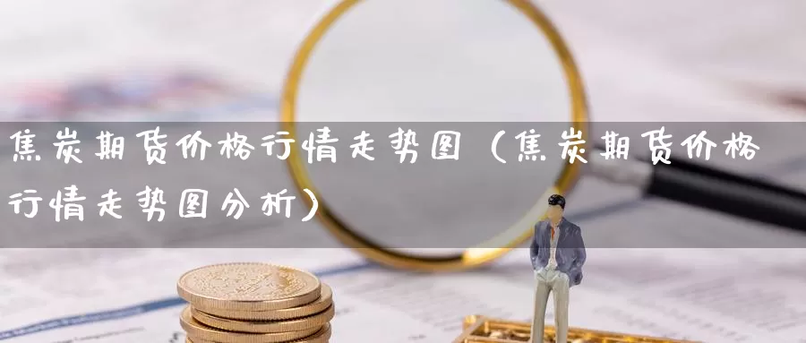 焦炭期货价格行情走势图（焦炭期货价格行情走势图分析）_https://www.gzguangze.com_国际期货_第1张