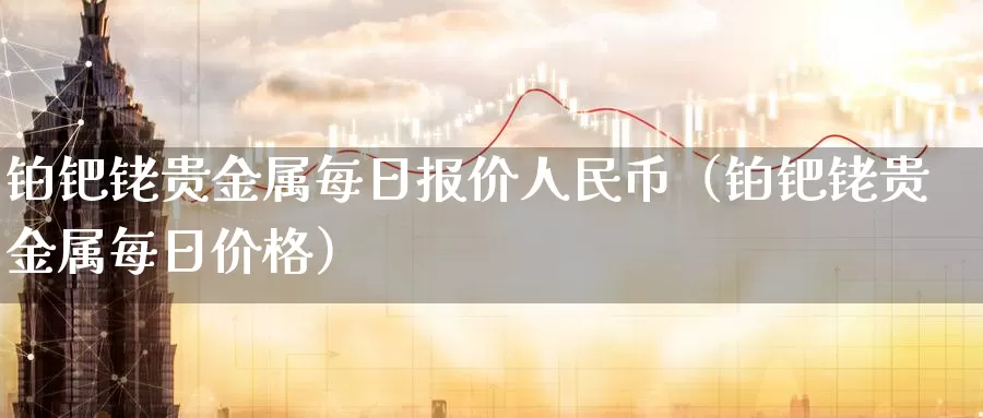 铂钯铑贵金属每日报价人民币（铂钯铑贵金属每日价格）_https://www.gzguangze.com_黄金期货_第1张