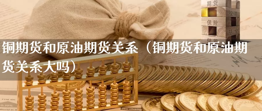 铜期货和原油期货关系（铜期货和原油期货关系大吗）_https://www.gzguangze.com_原油期货_第1张