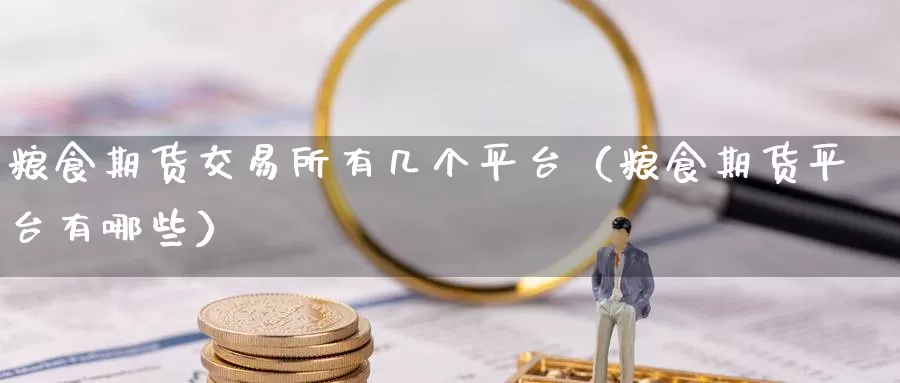 粮食期货交易所有几个平台（粮食期货平台有哪些）_https://www.gzguangze.com_黄金期货_第1张