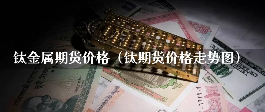 钛金属期货价格（钛期货价格走势图）_https://www.gzguangze.com_国际期货_第1张