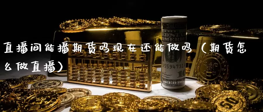 直播间能播期货吗现在还能做吗（期货怎么做直播）_https://www.gzguangze.com_国际期货_第1张