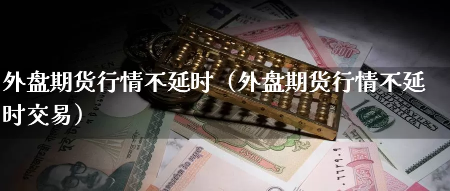 外盘期货行情不延时（外盘期货行情不延时交易）_https://www.gzguangze.com_原油期货_第1张