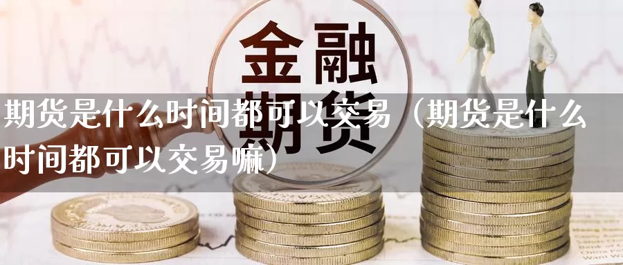 期货是什么时间都可以交易（期货是什么时间都可以交易嘛）_https://www.gzguangze.com_商品期货_第1张