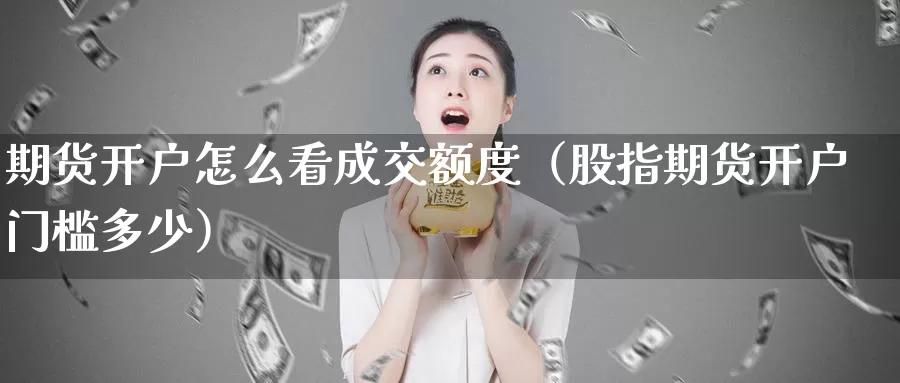 期货开户怎么看成交额度（股指期货开户门槛多少）_https://www.gzguangze.com_商品期货_第1张