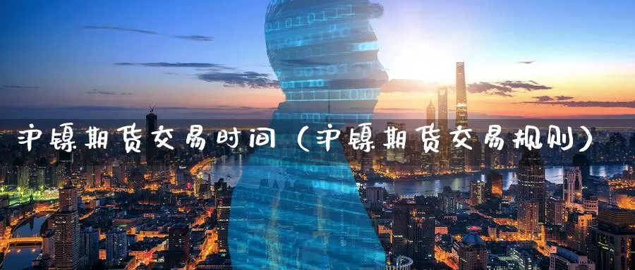 沪镍期货交易时间（沪镍期货交易规则）_https://www.gzguangze.com_黄金期货_第1张