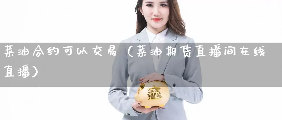 菜油合约可以交易（菜油期货直播间在线直播）_https://www.gzguangze.com_商品期货_第1张