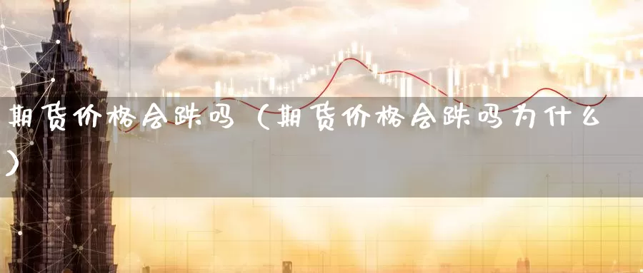 期货价格会跌吗（期货价格会跌吗为什么）_https://www.gzguangze.com_国际期货_第1张