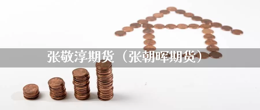 张敬淳期货（张朝晖期货）_https://www.gzguangze.com_国际期货_第1张