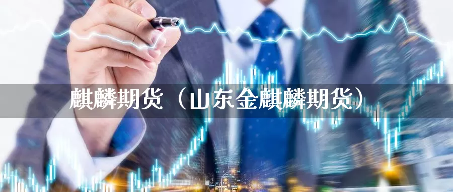 麒麟期货（山东金麒麟期货）_https://www.gzguangze.com_国际期货_第1张