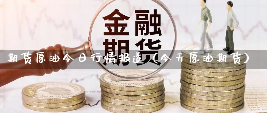 期货原油今日行情报道（今天原油期货）_https://www.gzguangze.com_国际期货_第1张