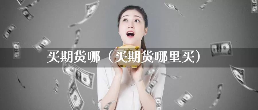 买期货哪（买期货哪里买）_https://www.gzguangze.com_黄金期货_第1张