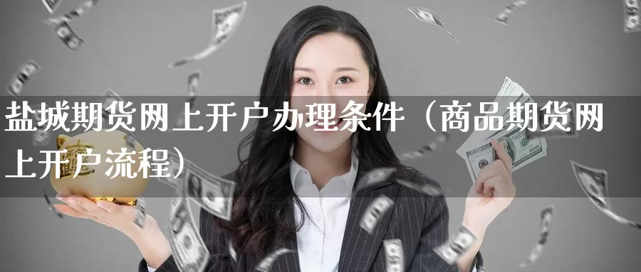 盐城期货网上开户办理条件（商品期货网上开户流程）_https://www.gzguangze.com_商品期货_第1张